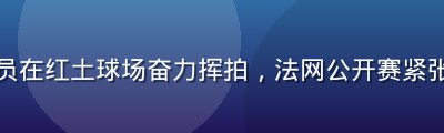 网球运动员在红土球场奋力挥拍，法网公开赛紧张激烈对决