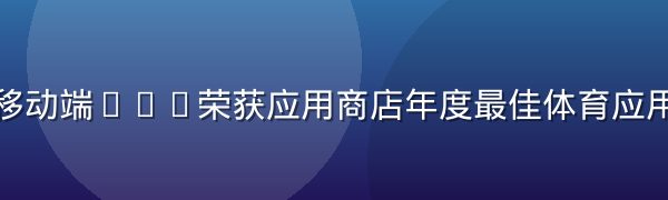 米兰体育移动端APP荣获应用商店年度最佳体育应用奖项展示