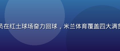 网球运动员在红土球场奋力回球，米兰体育覆盖四大满贯赛事资讯