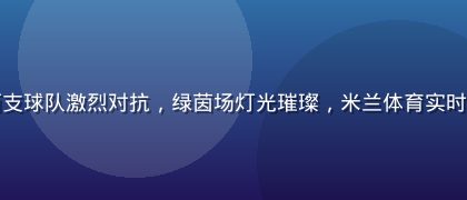 足球赛场上两支球队激烈对抗，绿茵场灯光璀璨，米兰体育实时转播顶级联赛